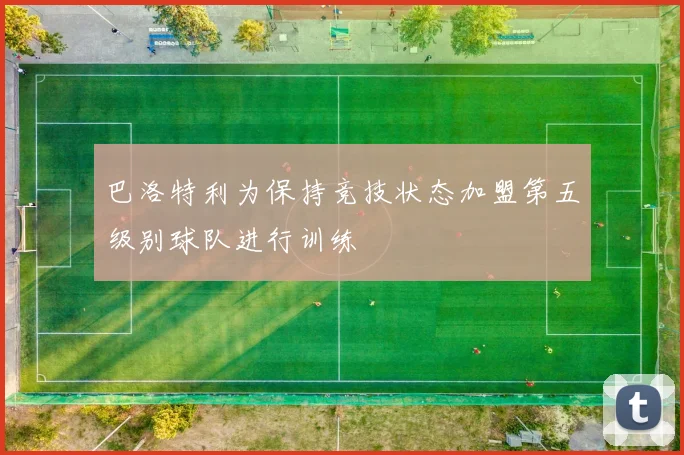 巴洛特利为保持竞技状态加盟第五级别球队进行训练