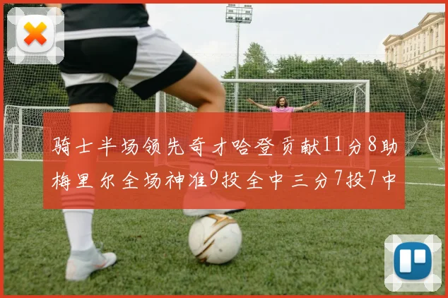 骑士半场领先奇才哈登贡献11分8助梅里尔全场神准9投全中三分7投7中