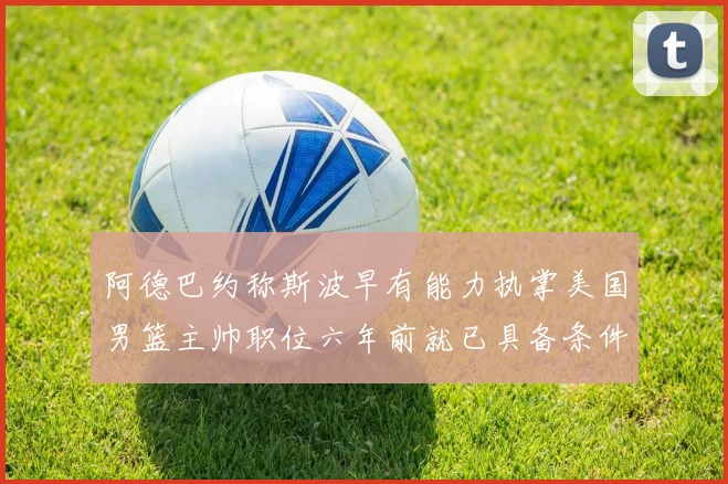 阿德巴约称斯波早有能力执掌美国男篮主帅职位六年前就已具备条件