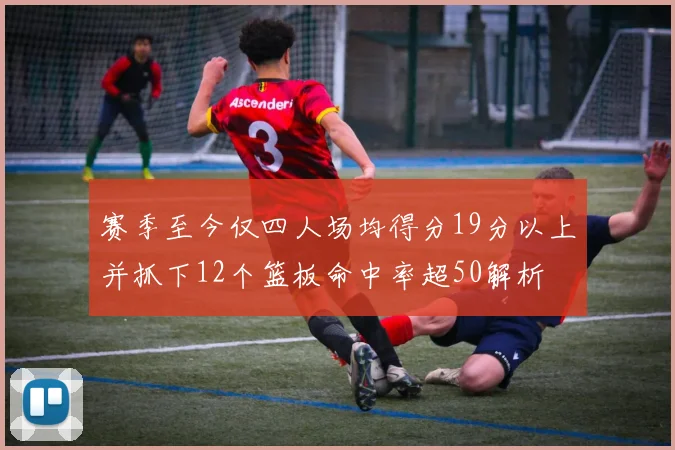 赛季至今仅四人场均得分19分以上并抓下12个篮板命中率超50解析