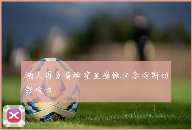湖人再负黄蜂霍里感慨怀念海斯的影响力