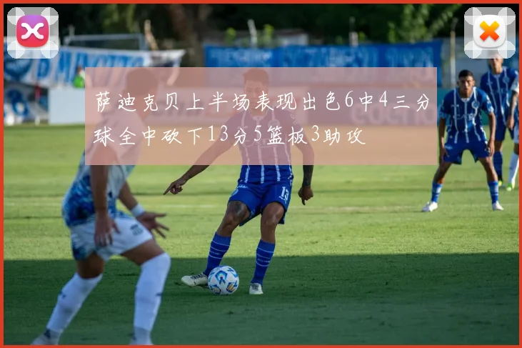 萨迪克贝上半场表现出色6中4三分球全中砍下13分5篮板3助攻