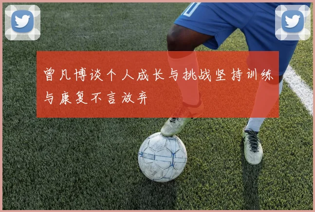 曾凡博谈个人成长与挑战坚持训练与康复不言放弃