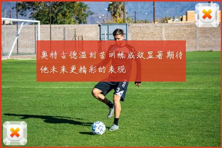 奥特古德温刻苦训练成效显著期待他未来更精彩的表现