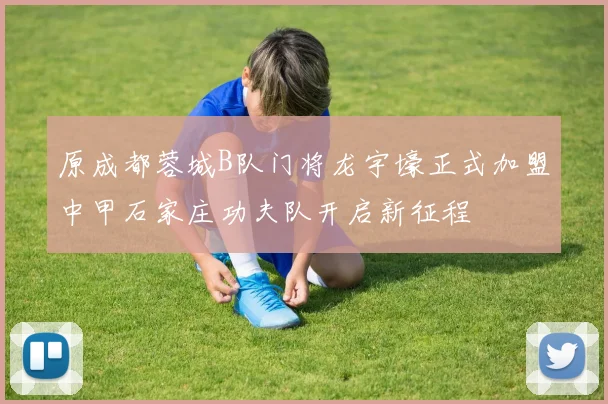 原成都蓉城B队门将龙宇壕正式加盟中甲石家庄功夫队开启新征程