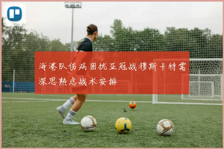 海港队伤病困扰亚冠战穆斯卡特需深思熟虑战术安排