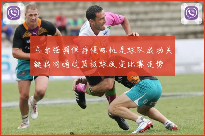 韦尔强调保持侵略性是球队成功关键我将通过篮板球改变比赛走势
