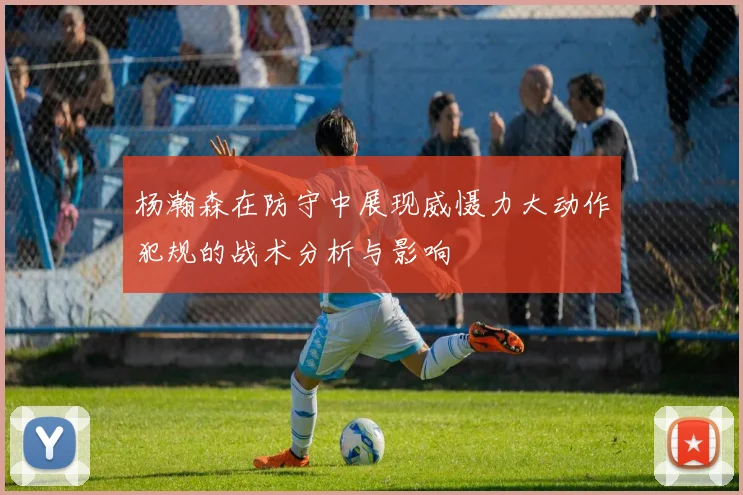杨瀚森在防守中展现威慑力大动作犯规的战术分析与影响