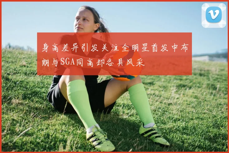 身高差异引发关注全明星首发中布朗与SGA同高却各具风采