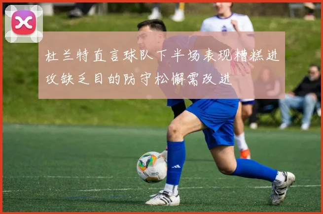 杜兰特直言球队下半场表现糟糕进攻缺乏目的防守松懈需改进